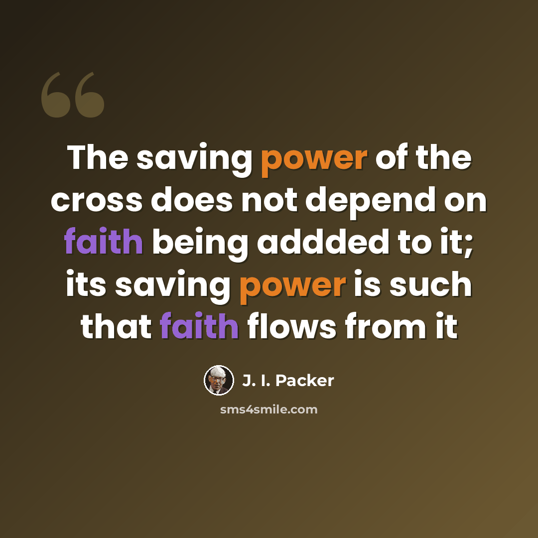“The saving power of the cross does not depend on faith being addded to it; its saving power is such that faith flows from it” quote by J. I. Packer