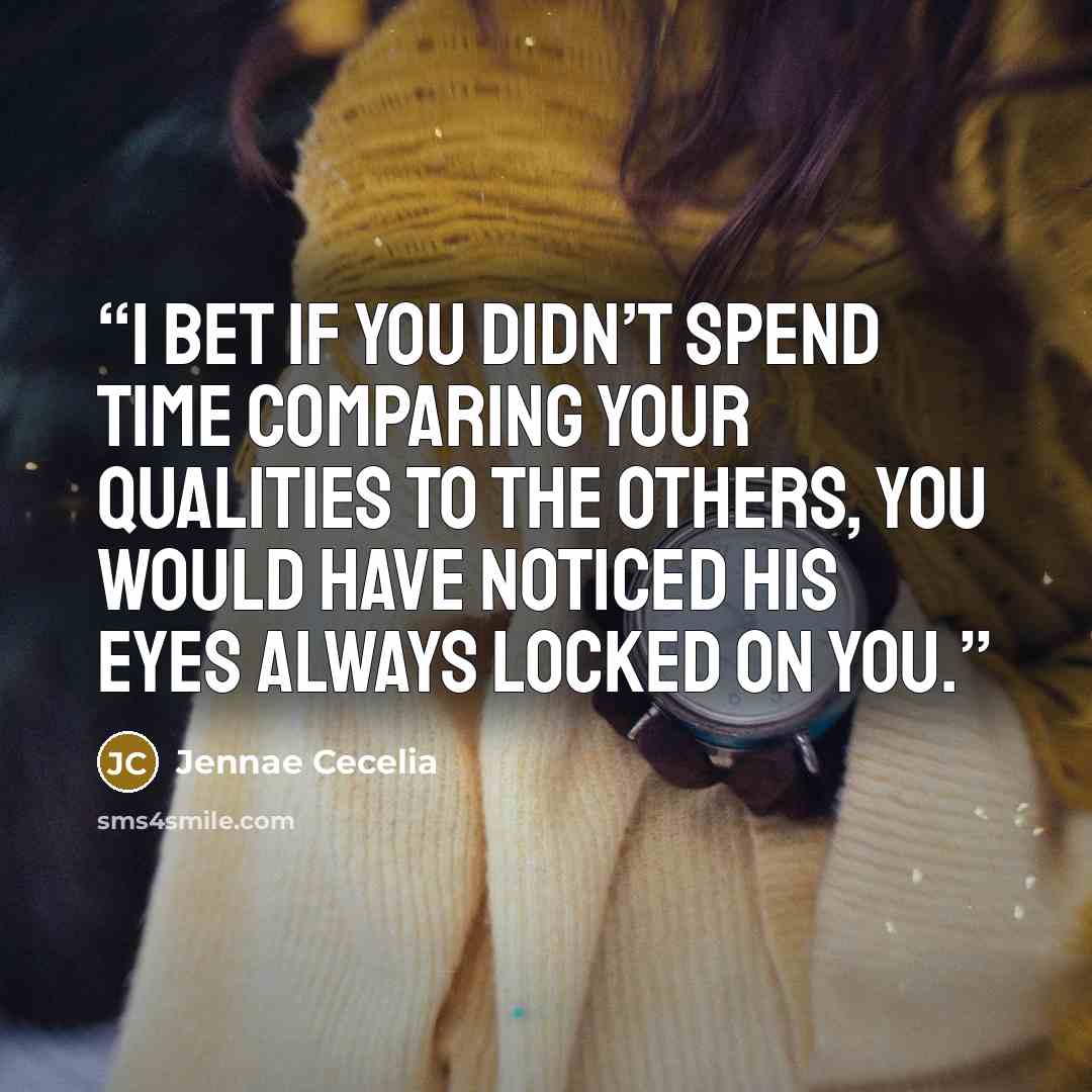“I bet if you didn’t spend time comparing your qualities to the others, you would have noticed his eyes always locked on you.” quote by Jennae Cecelia