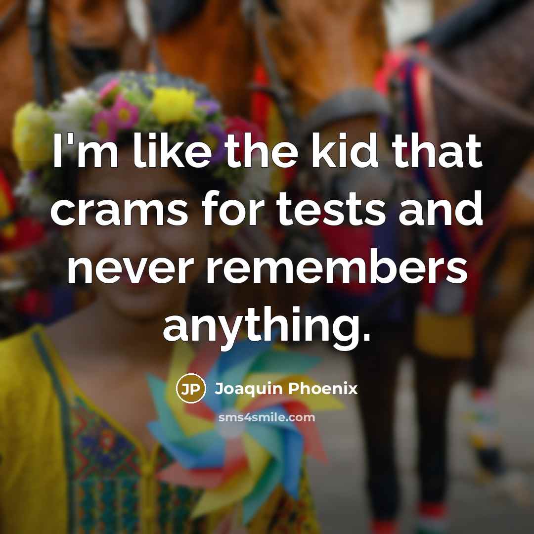 “I'm like the kid that crams for tests and never remembers anything.” quote by Joaquin Phoenix
