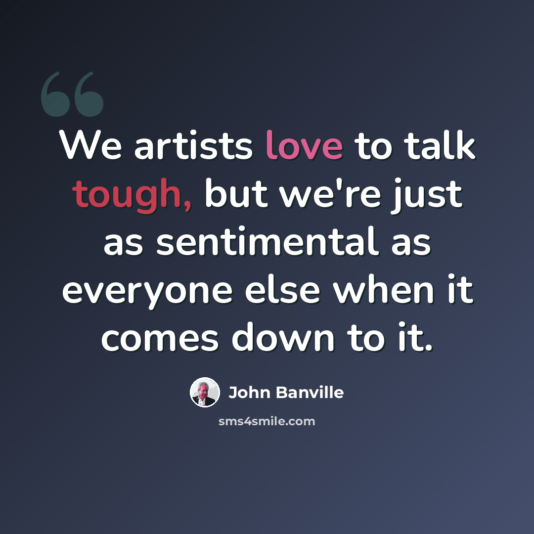 “We artists love to talk tough, but we're just as sentimental as everyone else when it comes down to it.” quote by John Banville