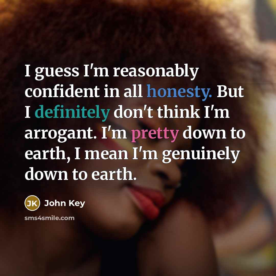 “I guess I'm reasonably confident in all honesty. But I definitely don't think I'm arrogant. I'm pretty down to earth, I mean I'm genuinely down to earth.” quote by John Key