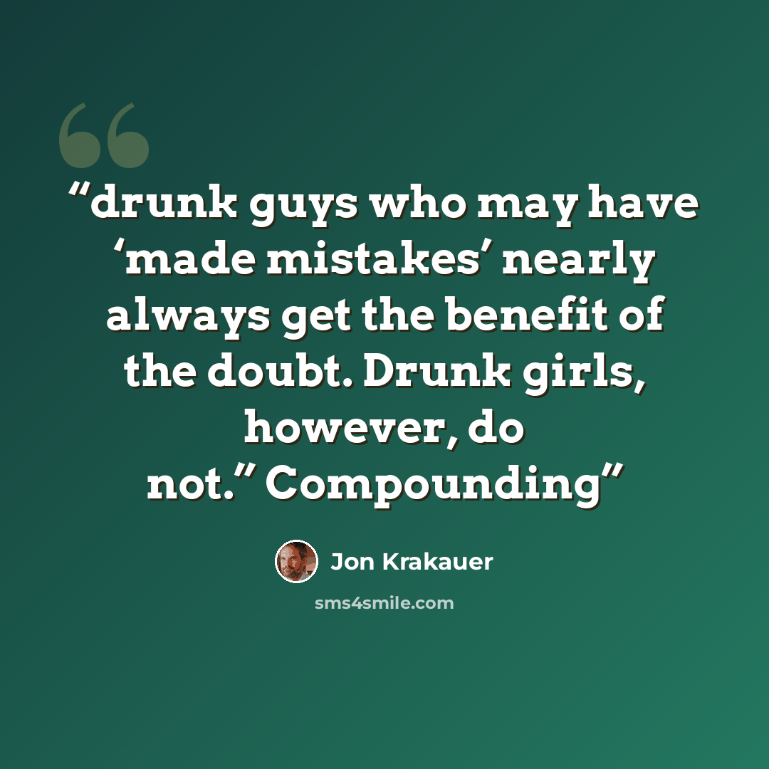 “drunk guys who may have ‘made mistakes’ nearly always get the benefit of the doubt. Drunk girls, however, do not.” Compounding” quote by Jon Krakauer