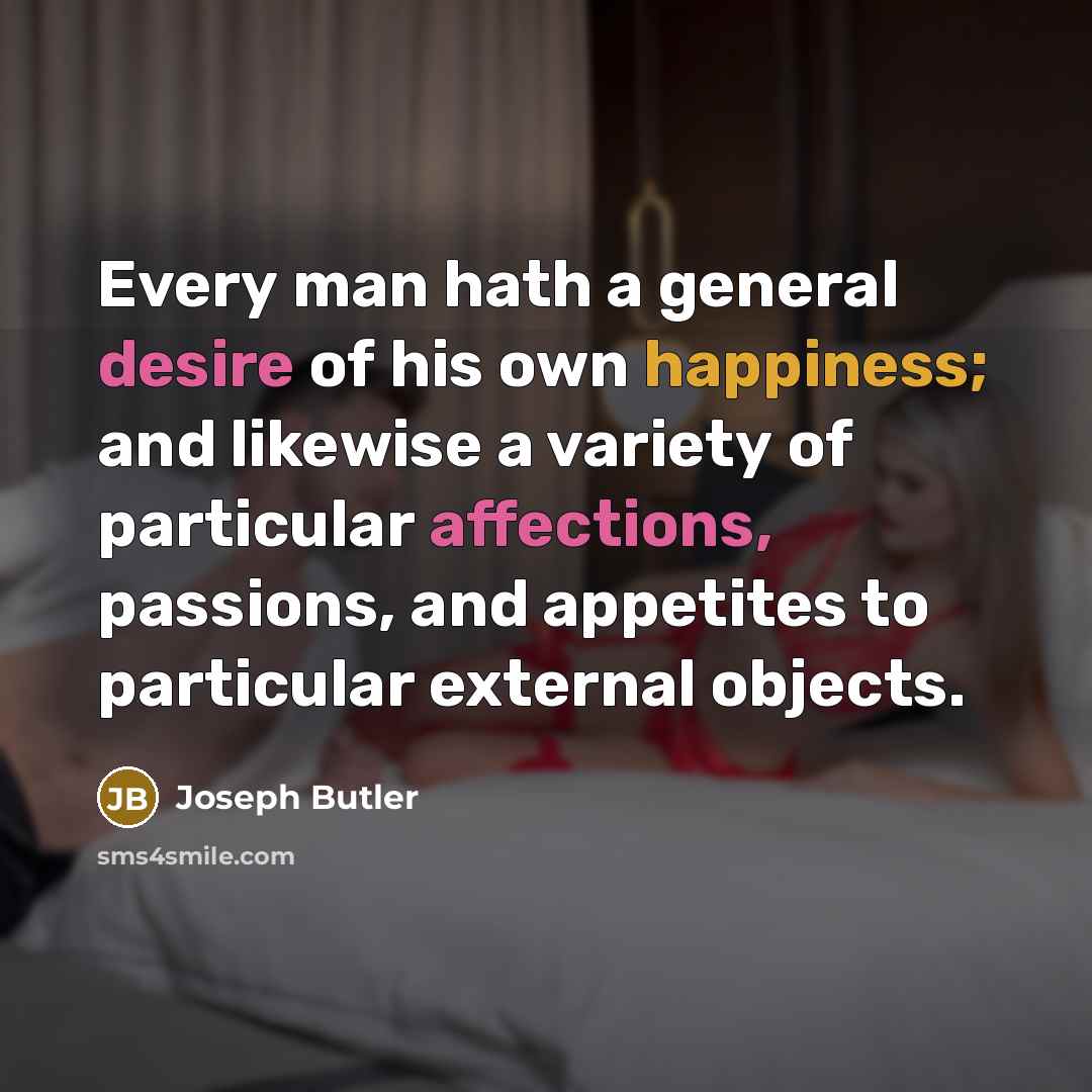“Every man hath a general desire of his own happiness; and likewise a variety of particular affections, passions, and appetites to particular external objects.” quote by Joseph Butler