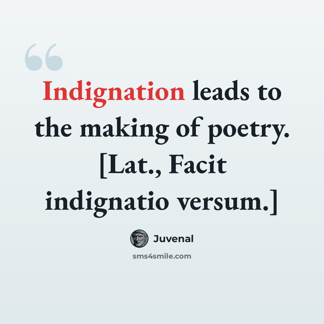 “Indignation leads to the making of poetry. [Lat., Facit indignatio versum.]” quote by Juvenal