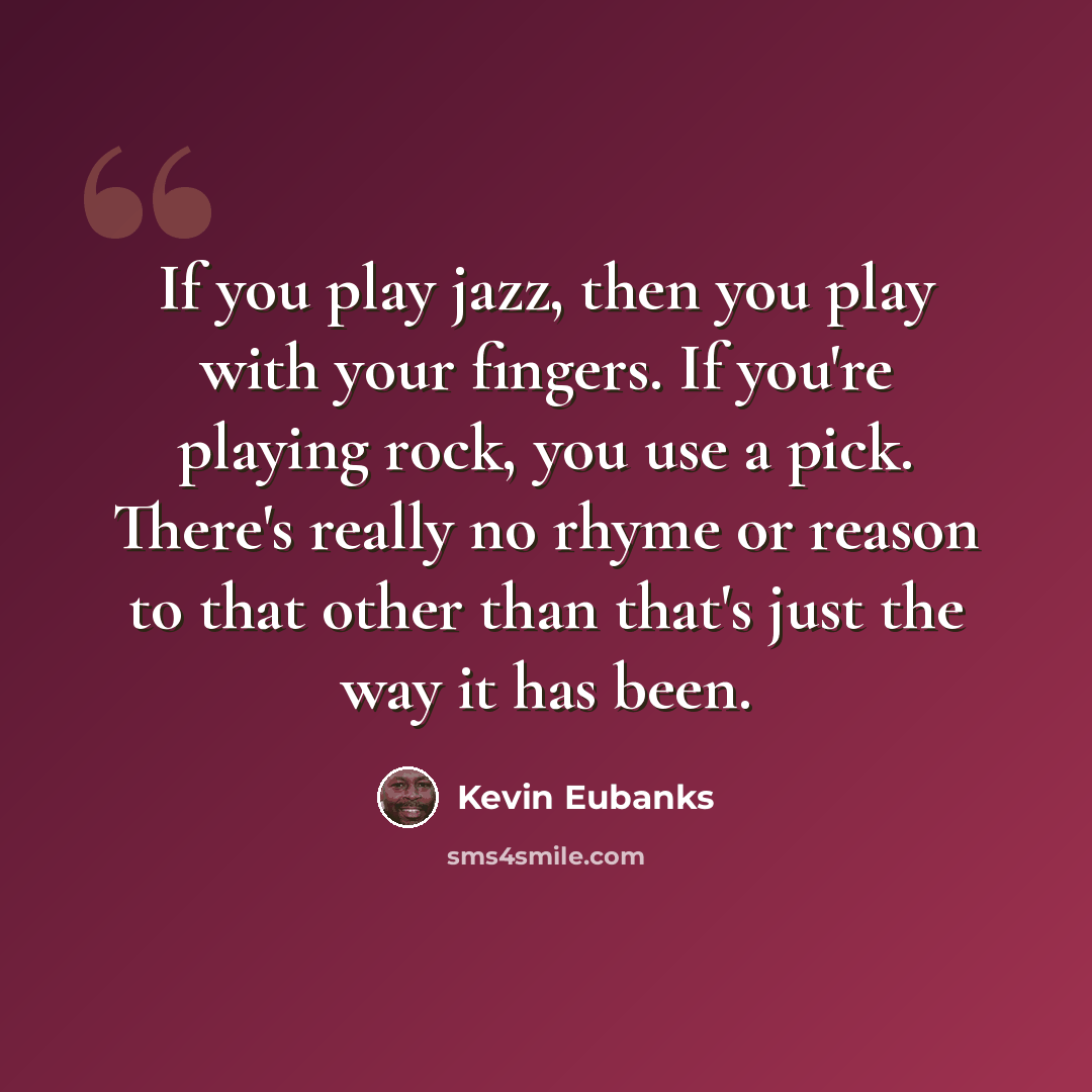 “If you play jazz, then you play with your fingers. If you're playing rock, you use a pick. There's really no rhyme or reason to that other than that's just the way it has been.” quote by Kevin Eubanks