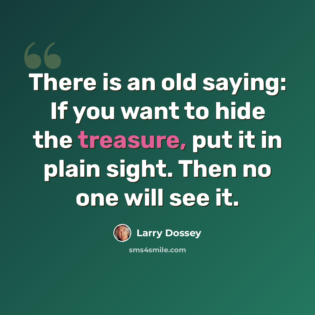 “There is an old saying: If you want to hide the treasure, put it in plain sight. Then no one will see it.” quote by Larry Dossey