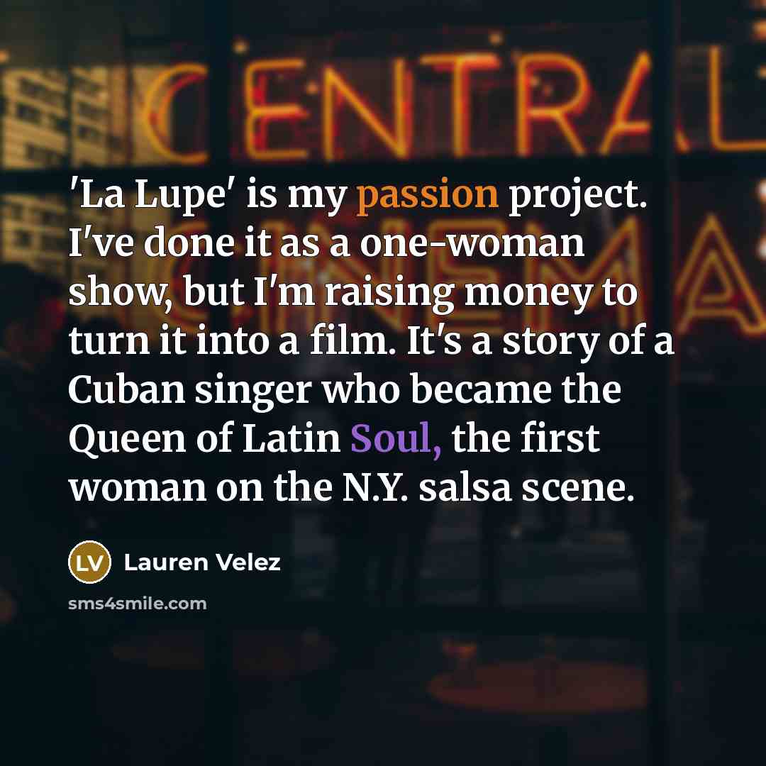“'La Lupe' is my passion project. I've done it as a one-woman show, but I'm raising money to turn it into a film. It's a story of a Cuban singer who became the Queen of Latin Soul, the first woman on the N.Y. salsa scene.” quote by Lauren Velez