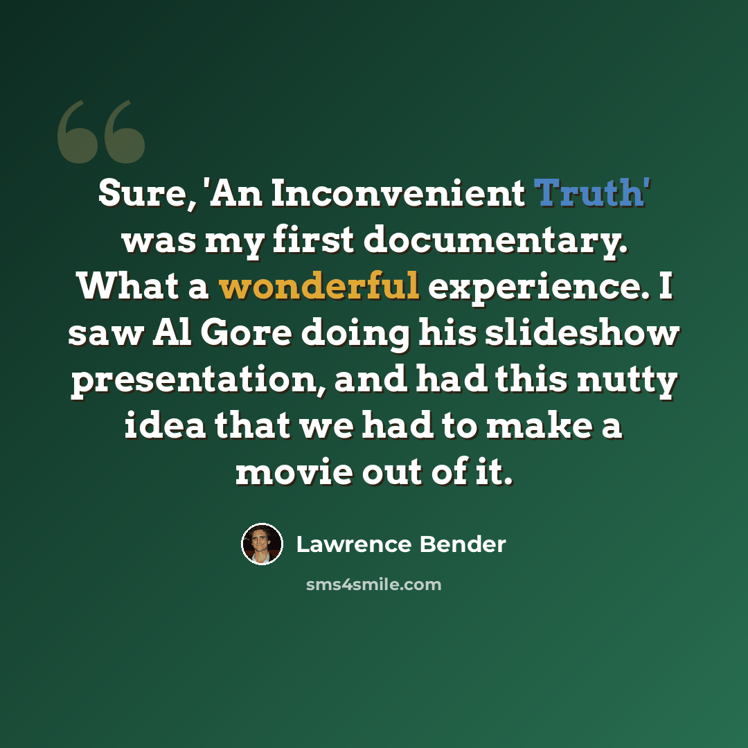 “Sure, 'An Inconvenient Truth' was my first documentary. What a wonderful experience. I saw Al Gore doing his slideshow presentation, and had this nutty idea that we had to make a movie out of it.” quote by Lawrence Bender