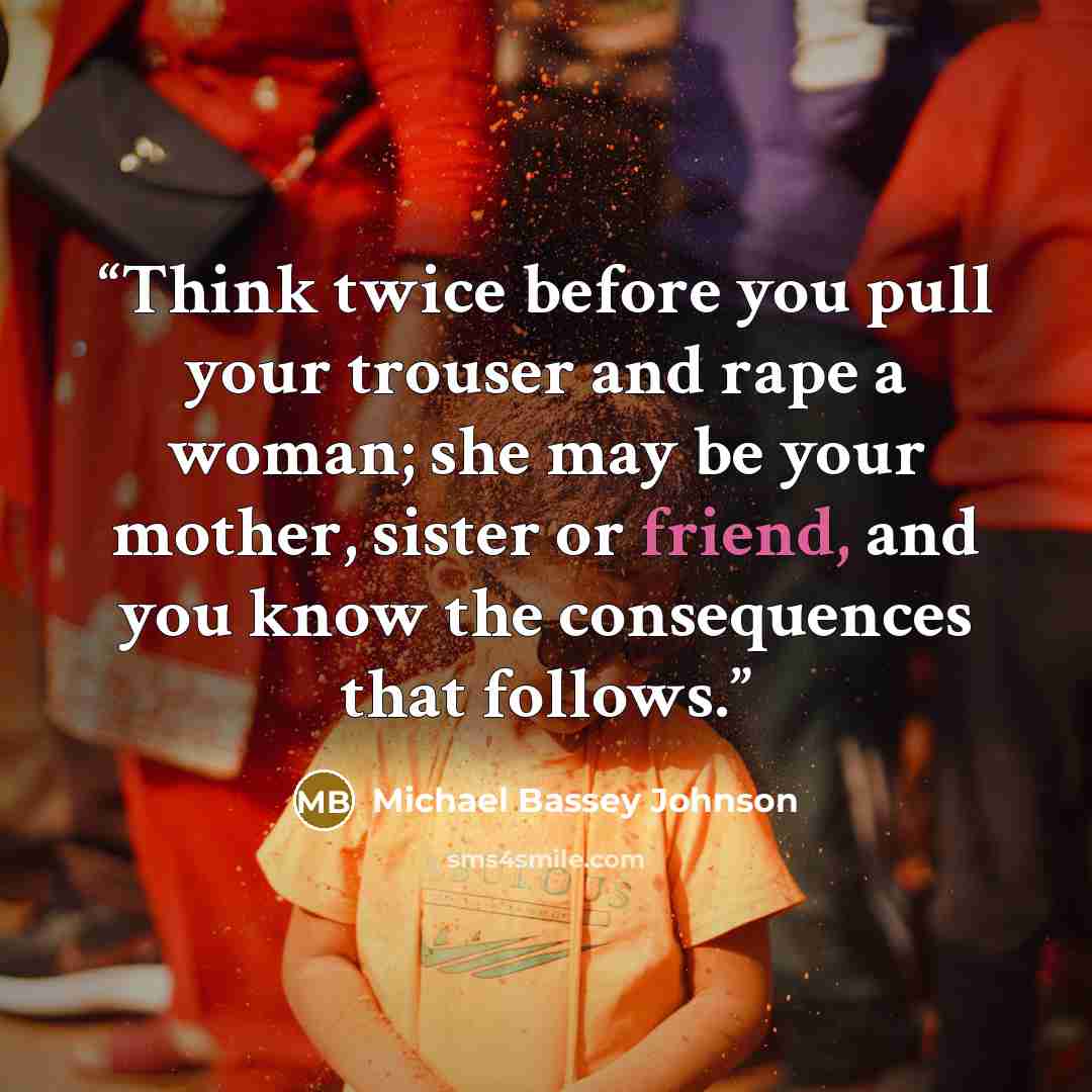 “Think twice before you pull your trouser and rape a woman; she may be your mother, sister or friend, and you know the consequences that follows.” quote by Michael Bassey Johnson