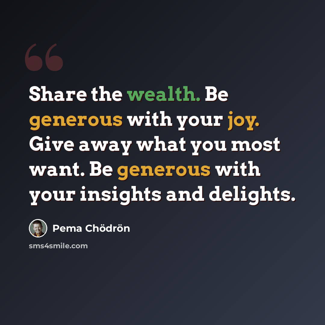 “Share the wealth. Be generous with your joy. Give away what you most want. Be generous with your insights and delights.” quote by Pema Chodron