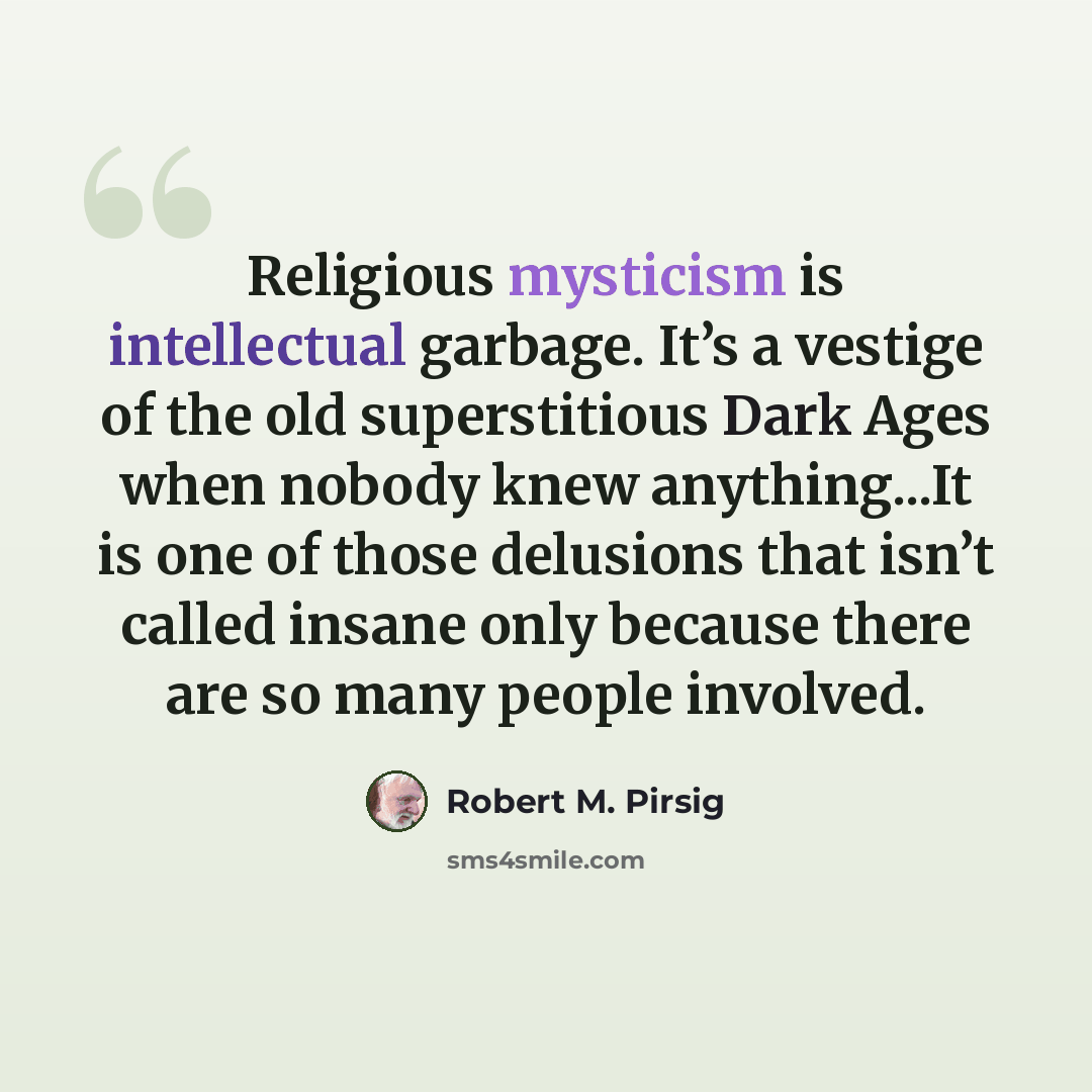 “Religious mysticism is intellectual garbage. It’s a vestige of the old superstitious Dark Ages when nobody knew anything...It is one of those delusions that isn’t called insane only because there are so many people involved.” quote by Robert M. Pirsig