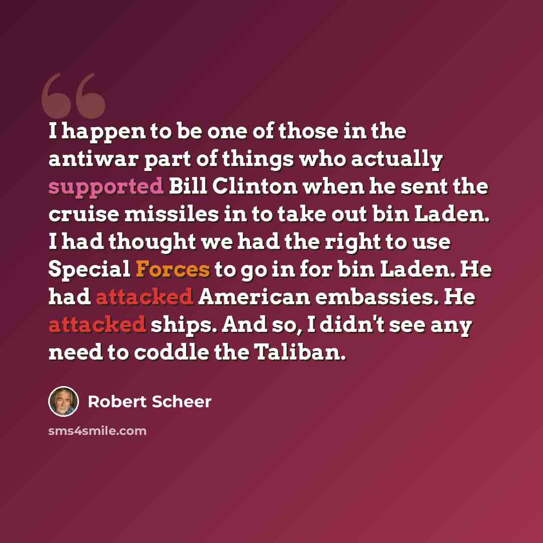 “I happen to be one of those in the antiwar part of things who actually supported Bill Clinton when he sent the cruise missiles in to take out bin Laden. I had thought we had the right to use Special Forces to go in for bin Laden. He had attacked American embassies. He attacked ships. And so, I…” quote by Robert Scheer