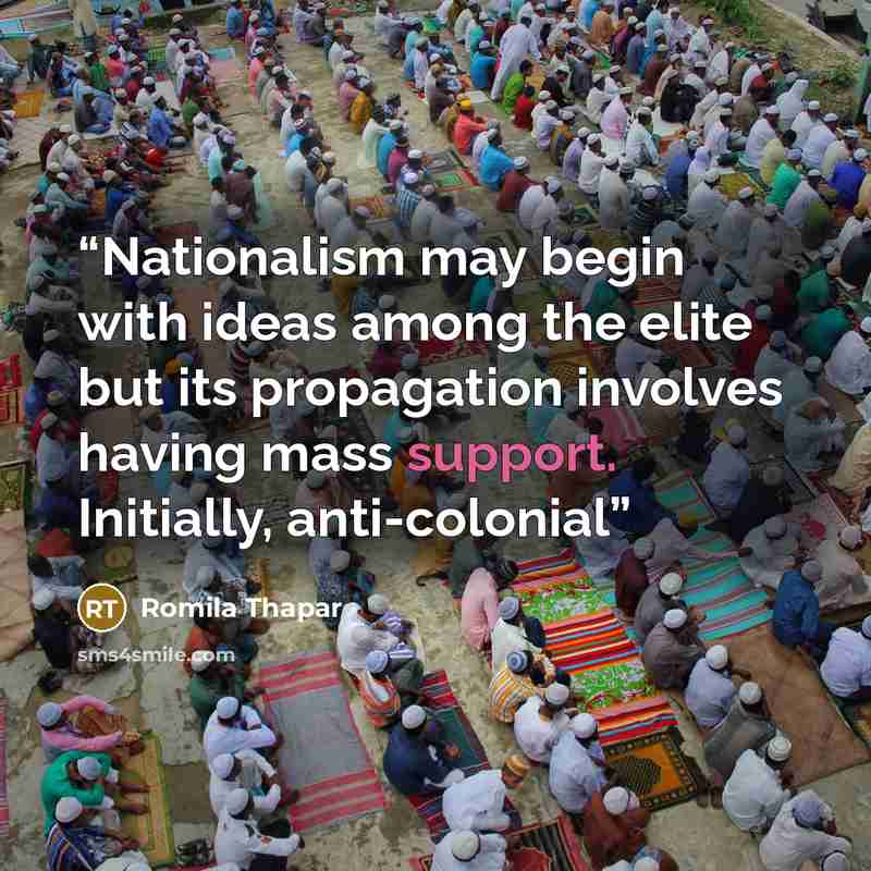 “Nationalism may begin with ideas among the elite but its propagation involves having mass support. Initially, anti-colonial” quote by Romila Thapar