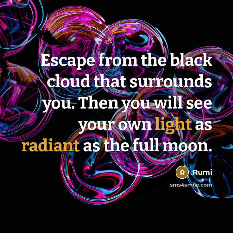 “Escape from the black cloud that surrounds you. Then you will see your own light as radiant as the full moon.” quote by Rumi