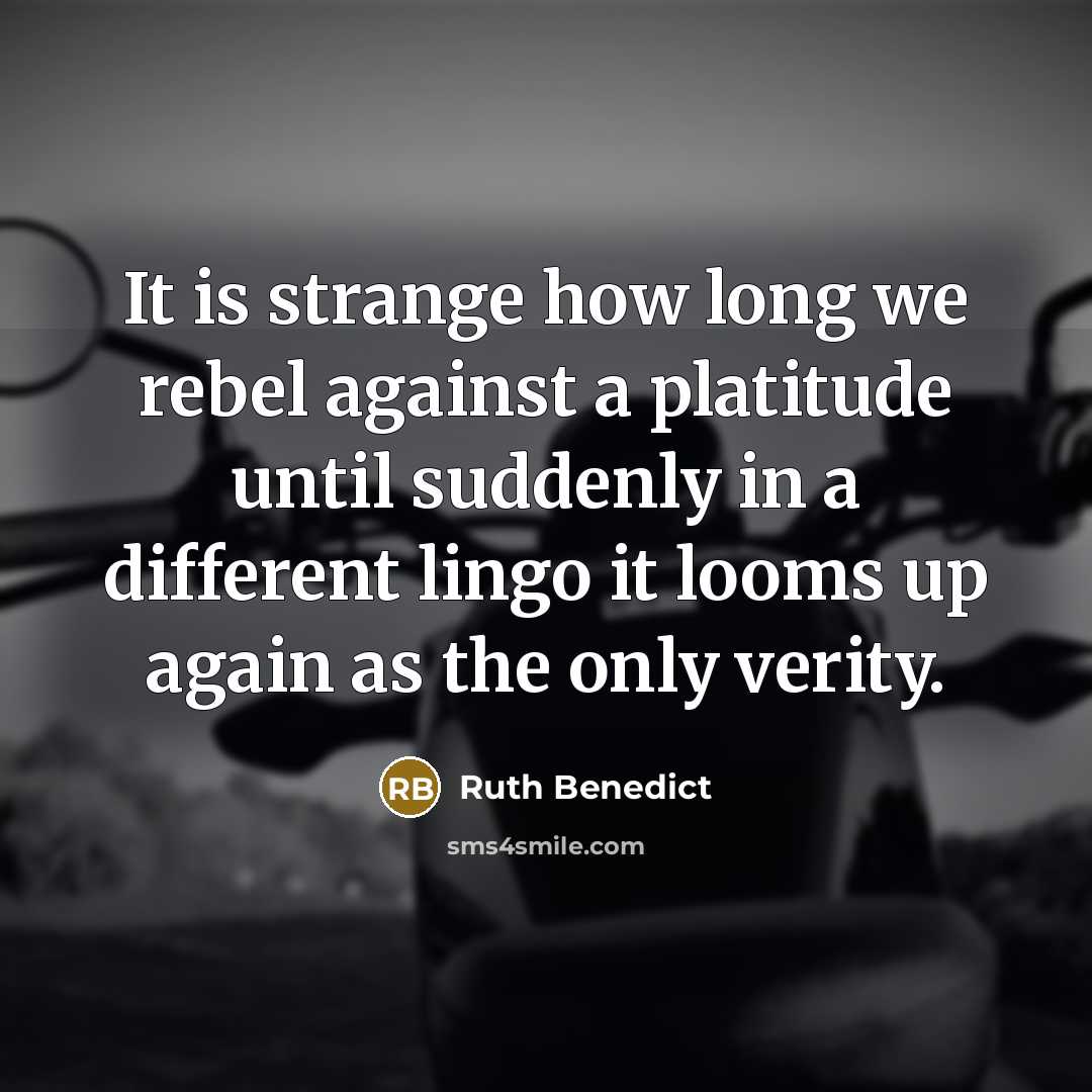 “It is strange how long we rebel against a platitude until suddenly in a different lingo it looms up again as the only verity.” quote by Ruth Benedict