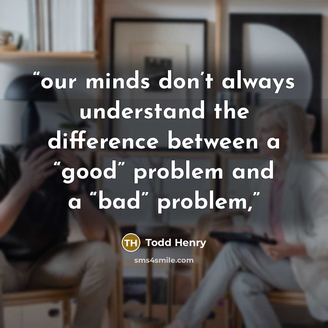 “our minds don’t always understand the difference between a “good” problem and a “bad” problem,” quote by Todd Henry