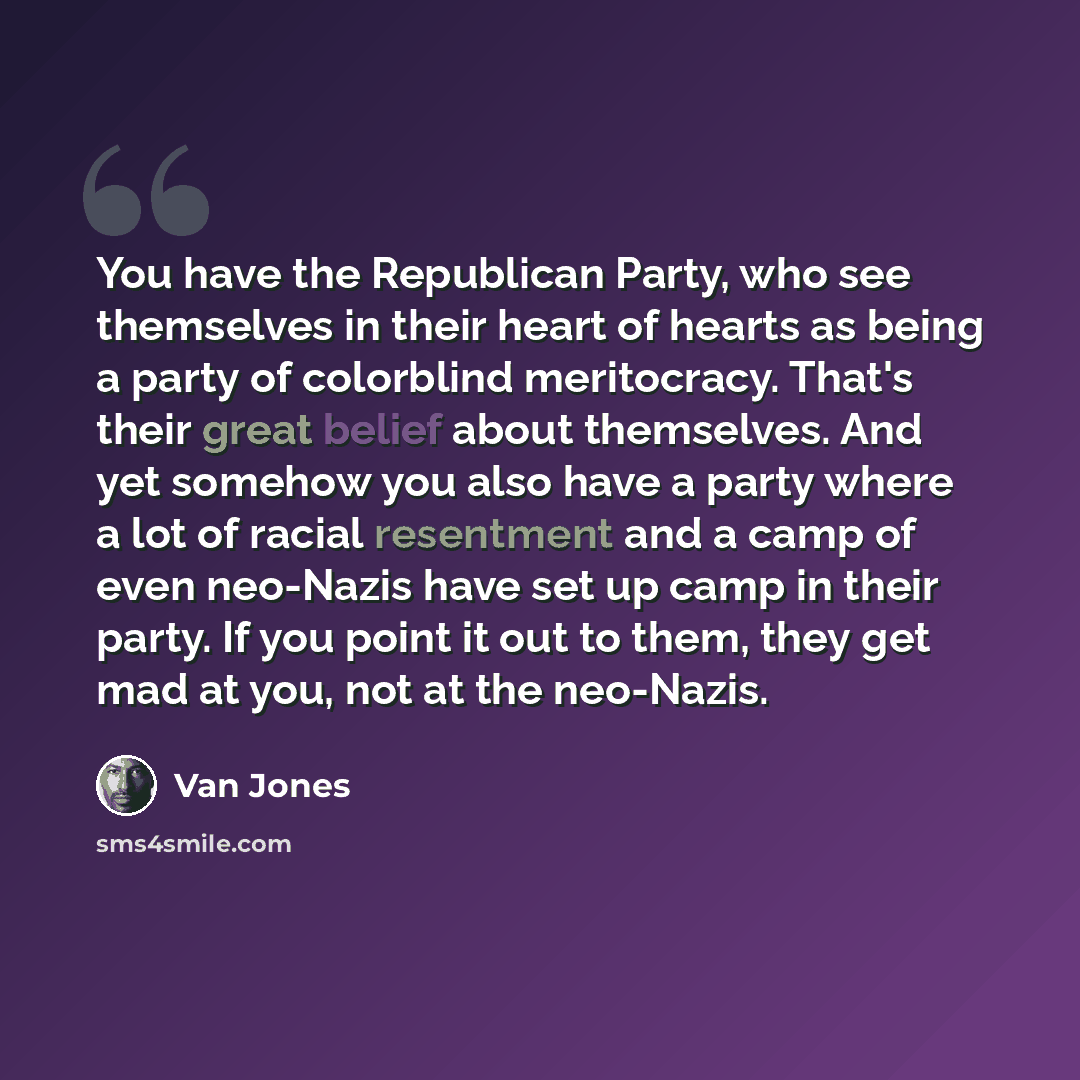 “You have the Republican Party, who see themselves in their heart of hearts as being a party of colorblind meritocracy. That's their great belief about themselves. And yet somehow you also have a party where a lot of racial resentment and a camp of even neo-Nazis have set up camp in their party. If…” quote by Van Jones