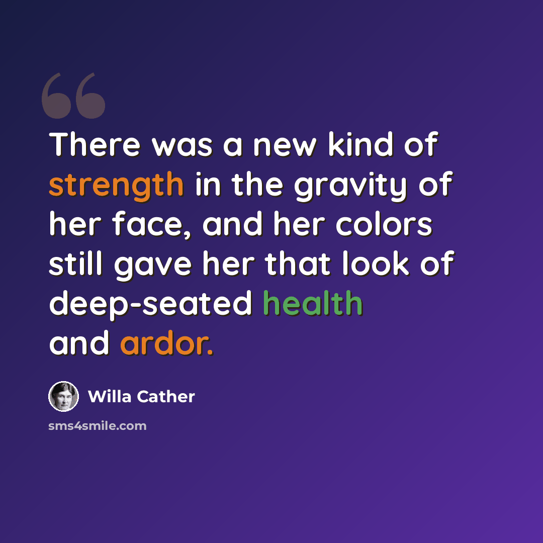 “There was a new kind of strength in the gravity of her face, and her colors still gave her that look of deep-seated health and ardor.” quote by Willa Cather