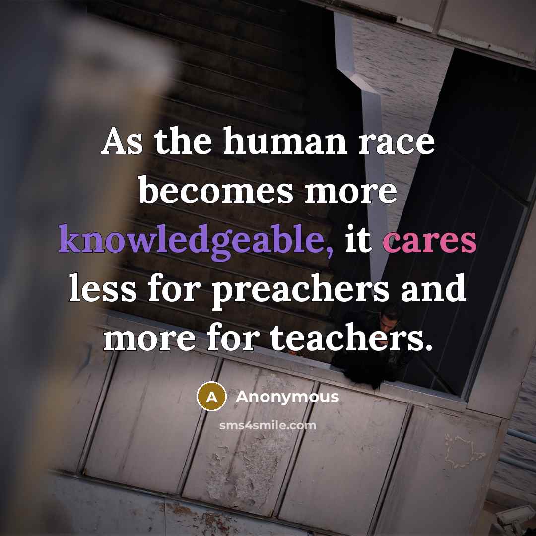 “As the human race becomes more knowledgeable, it cares less for preachers and more for teachers.” quote by Anonymous