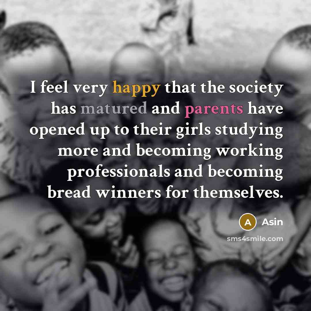 “I feel very happy that the society has matured and parents have opened up to their girls studying more and becoming working professionals and becoming bread winners for themselves.” quote by Asin