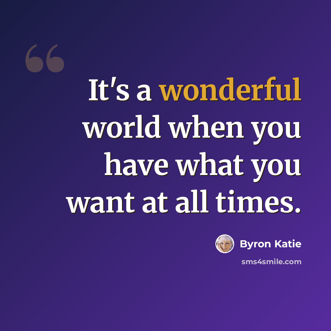 “It's a wonderful world when you have what you want at all times.” quote by Byron Katie