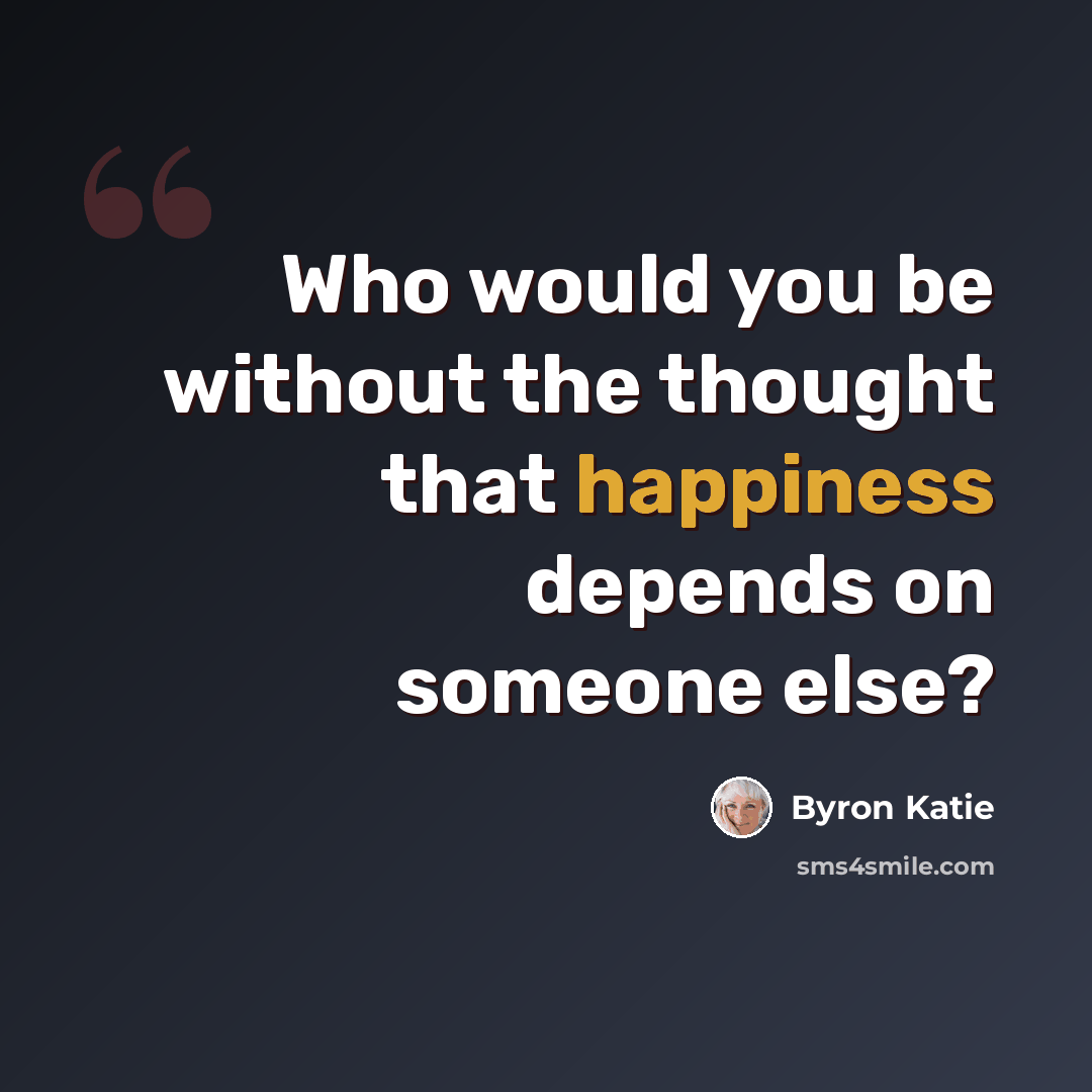 “Who would you be without the thought that happiness depends on someone else?” quote by Byron Katie