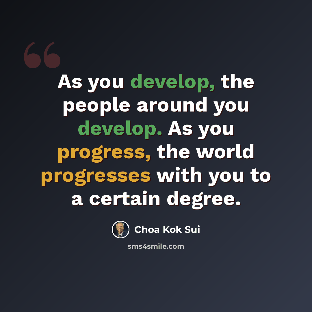 “As you develop, the people around you develop. As you progress, the world progresses with you to a certain degree.” quote by Choa Kok Sui