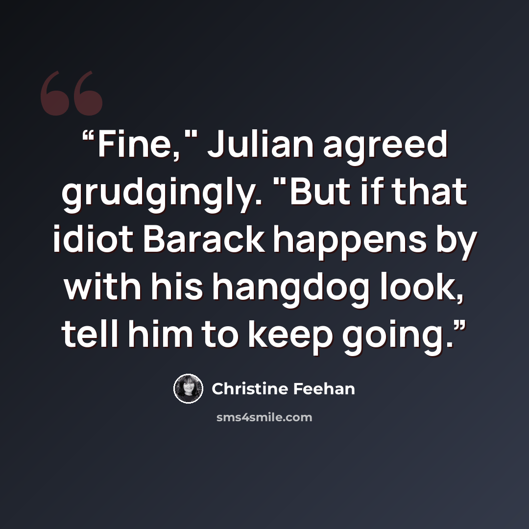 “Fine," Julian agreed grudgingly. "But if that idiot Barack happens by with his hangdog look, tell him to keep going.” quote by Christine Feehan