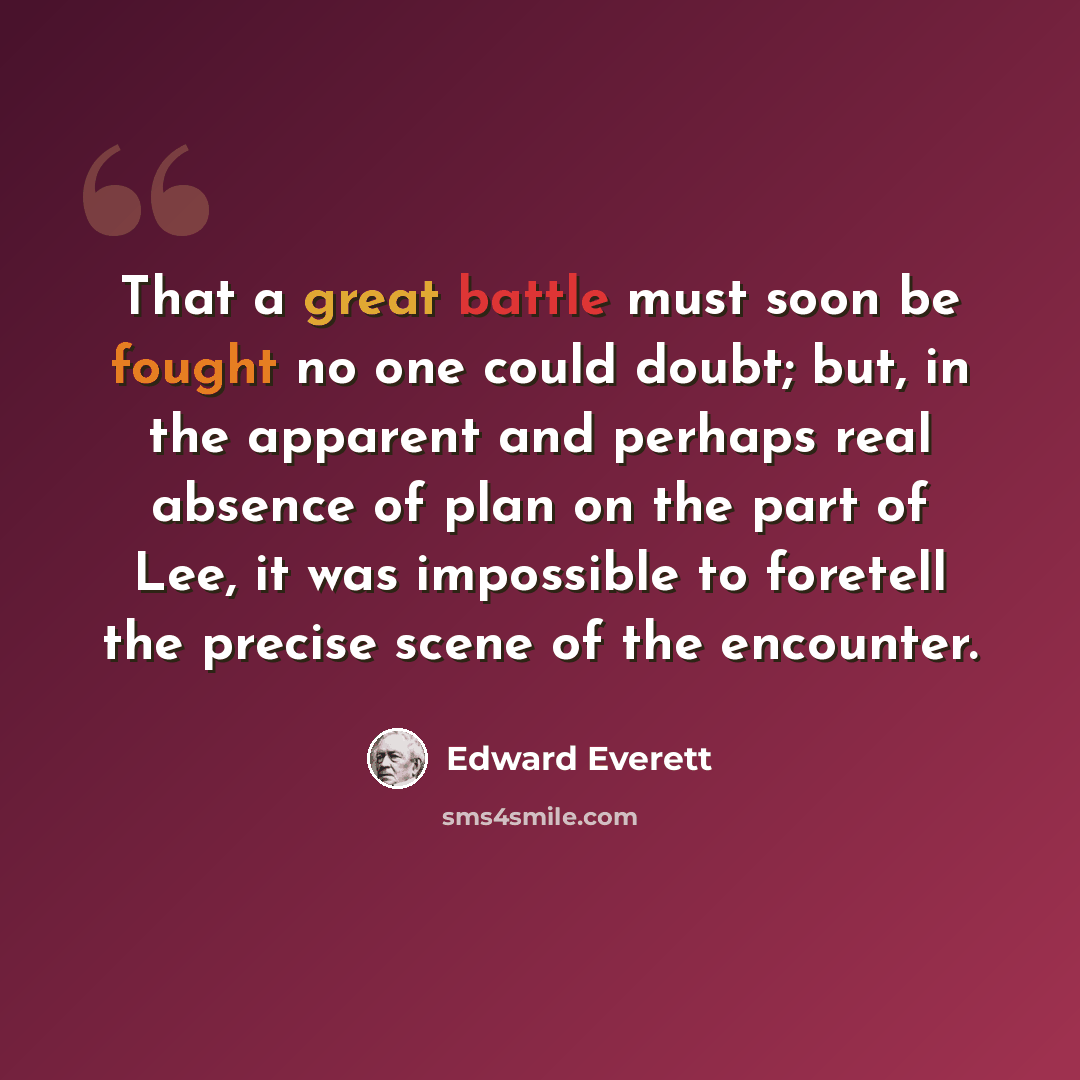 “That a great battle must soon be fought no one could doubt; but, in the apparent and perhaps real absence of plan on the part of Lee, it was impossible to foretell the precise scene of the encounter.” quote by Edward Everett