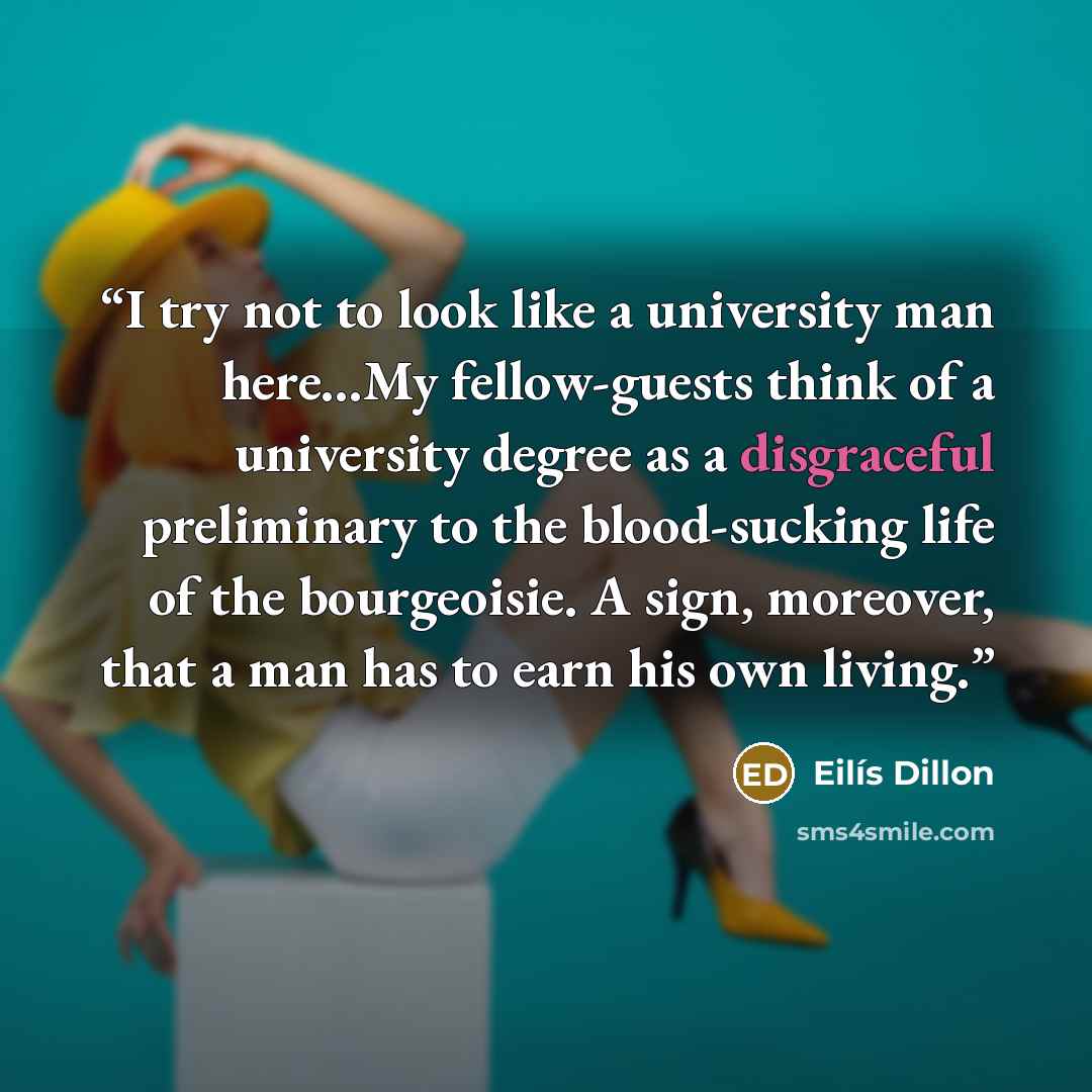 “I try not to look like a university man here…My fellow-guests think of a university degree as a disgraceful preliminary to the blood-sucking life of the bourgeoisie. A sign, moreover, that a man has to earn his own living.” quote by Eilis Dillon