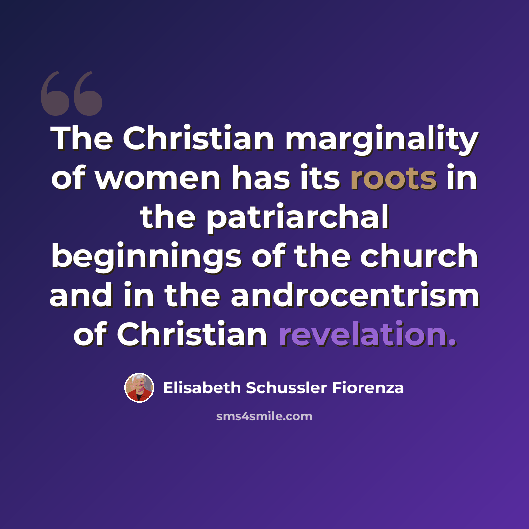 “The Christian marginality of women has its roots in the patriarchal beginnings of the church and in the androcentrism of Christian revelation.” quote by Elisabeth Schussler Fiorenza