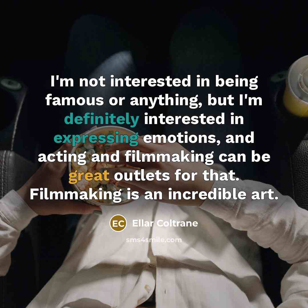 “I'm not interested in being famous or anything, but I'm definitely interested in expressing emotions, and acting and filmmaking can be great outlets for that. Filmmaking is an incredible art.” quote by Ellar Coltrane