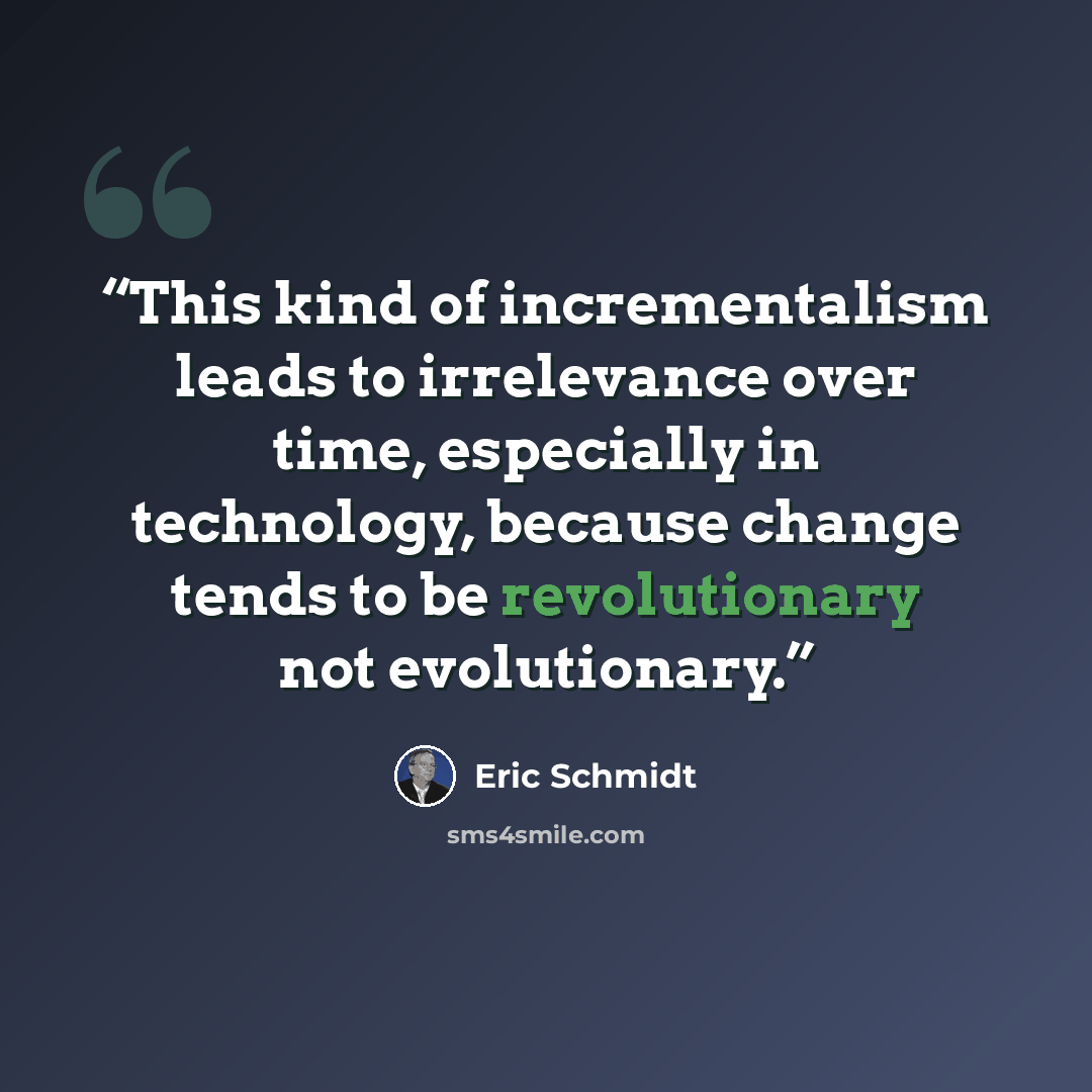 “This kind of incrementalism leads to irrelevance over time, especially in technology, because change tends to be revolutionary not evolutionary.” quote by Eric Schmidt