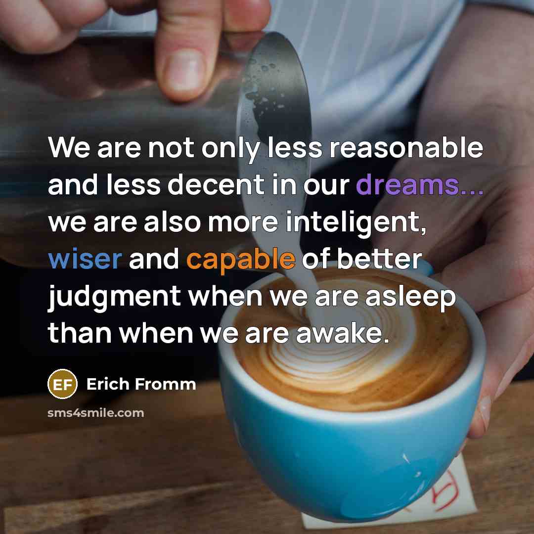 “We are not only less reasonable and less decent in our dreams... we are also more inteligent, wiser and capable of better judgment when we are asleep than when we are awake.” quote by Erich Fromm