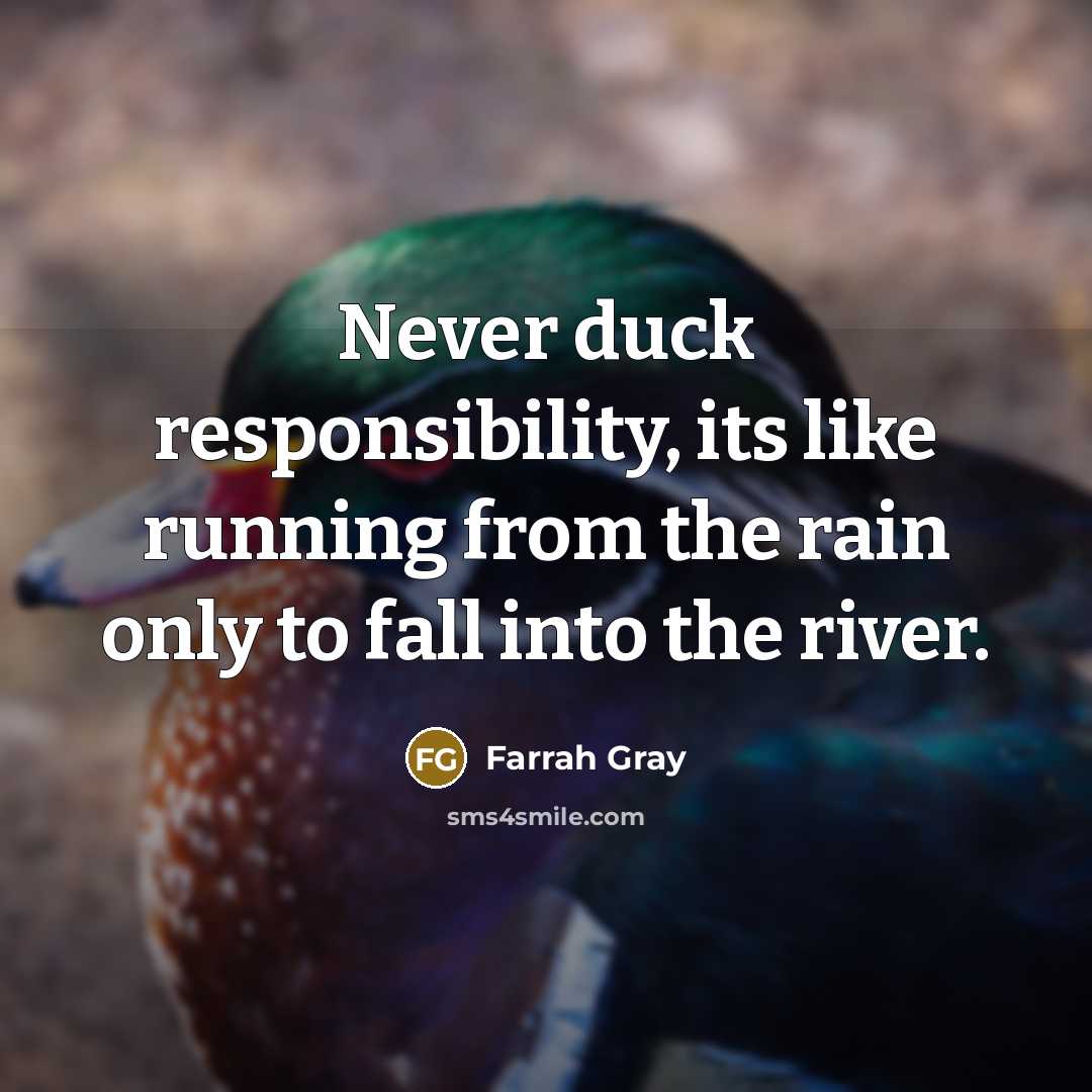 “Never duck responsibility, its like running from the rain only to fall into the river.” quote by Farrah Gray