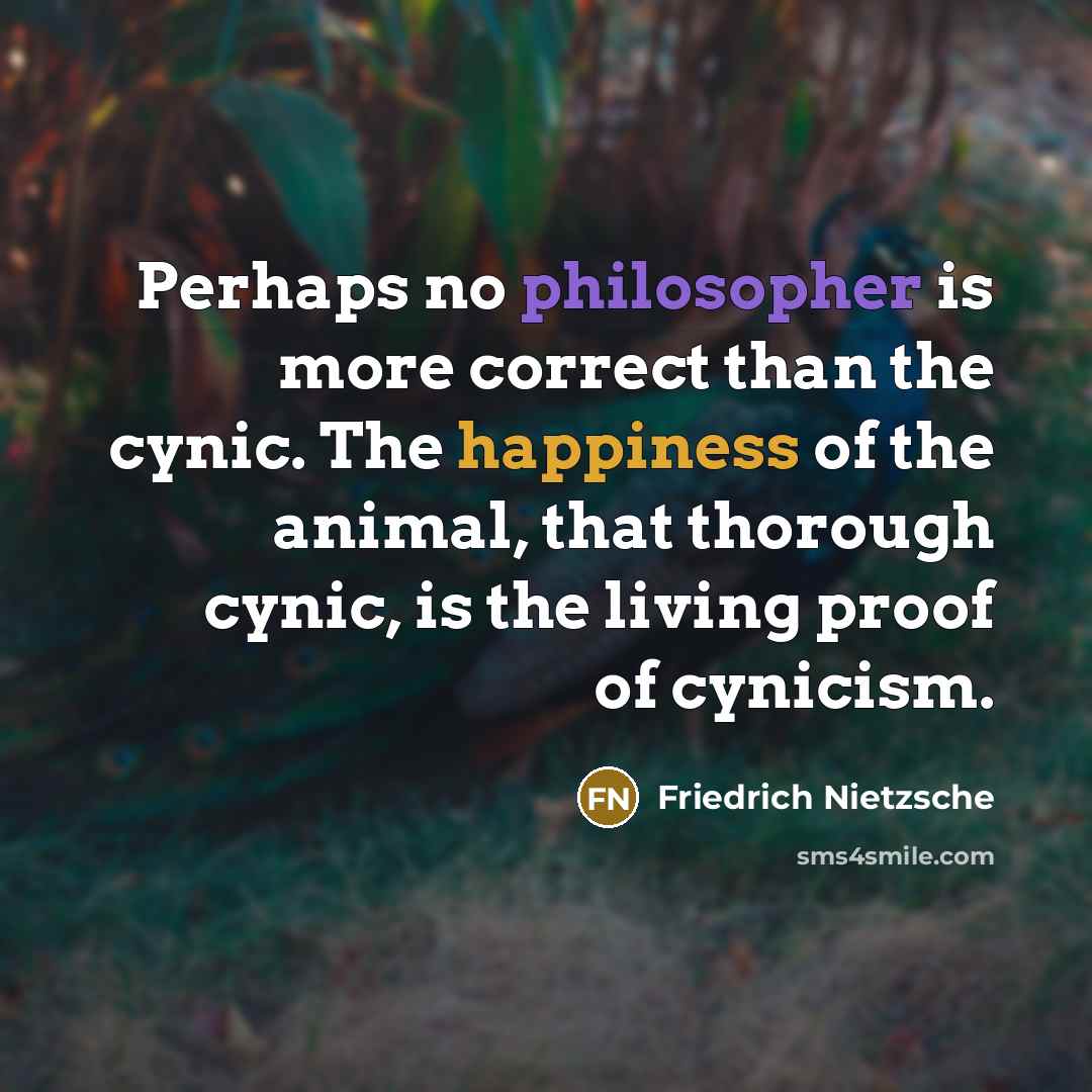 “Perhaps no philosopher is more correct than the cynic. The happiness of the animal, that thorough cynic, is the living proof of cynicism.” quote by Friedrich Nietzsche