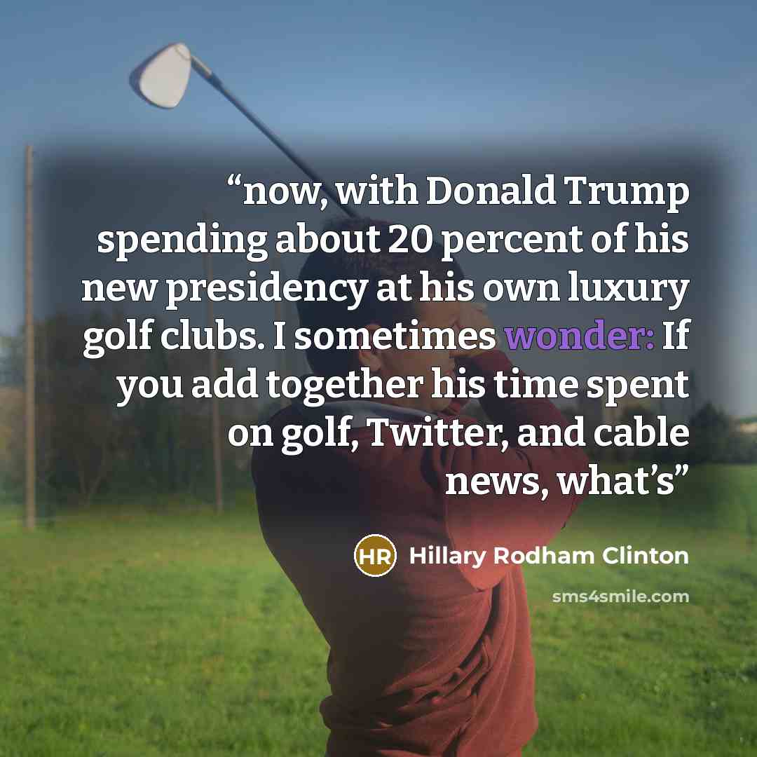 “now, with Donald Trump spending about 20 percent of his new presidency at his own luxury golf clubs. I sometimes wonder: If you add together his time spent on golf, Twitter, and cable news, what’s” quote by Hillary Rodham Clinton