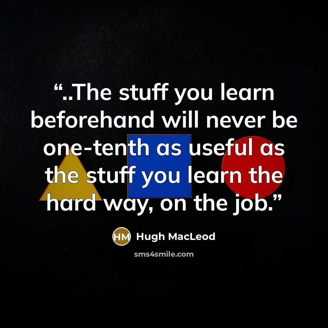 “..The stuff you learn beforehand will never be one-tenth as useful as the stuff you learn the hard way, on the job.” quote by Hugh MacLeod