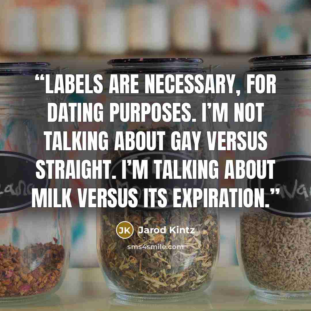 “Labels are necessary, for dating purposes. I’m not talking about gay versus straight. I’m talking about milk versus its expiration.” quote by Jarod Kintz
