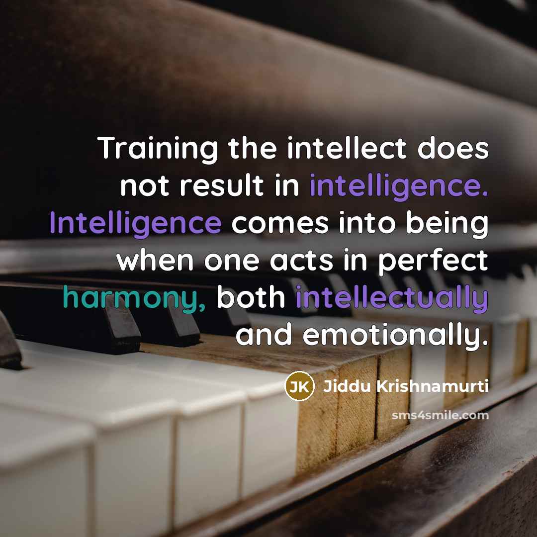“Training the intellect does not result in intelligence. Intelligence comes into being when one acts in perfect harmony, both intellectually and emotionally.” quote by Jiddu Krishnamurti