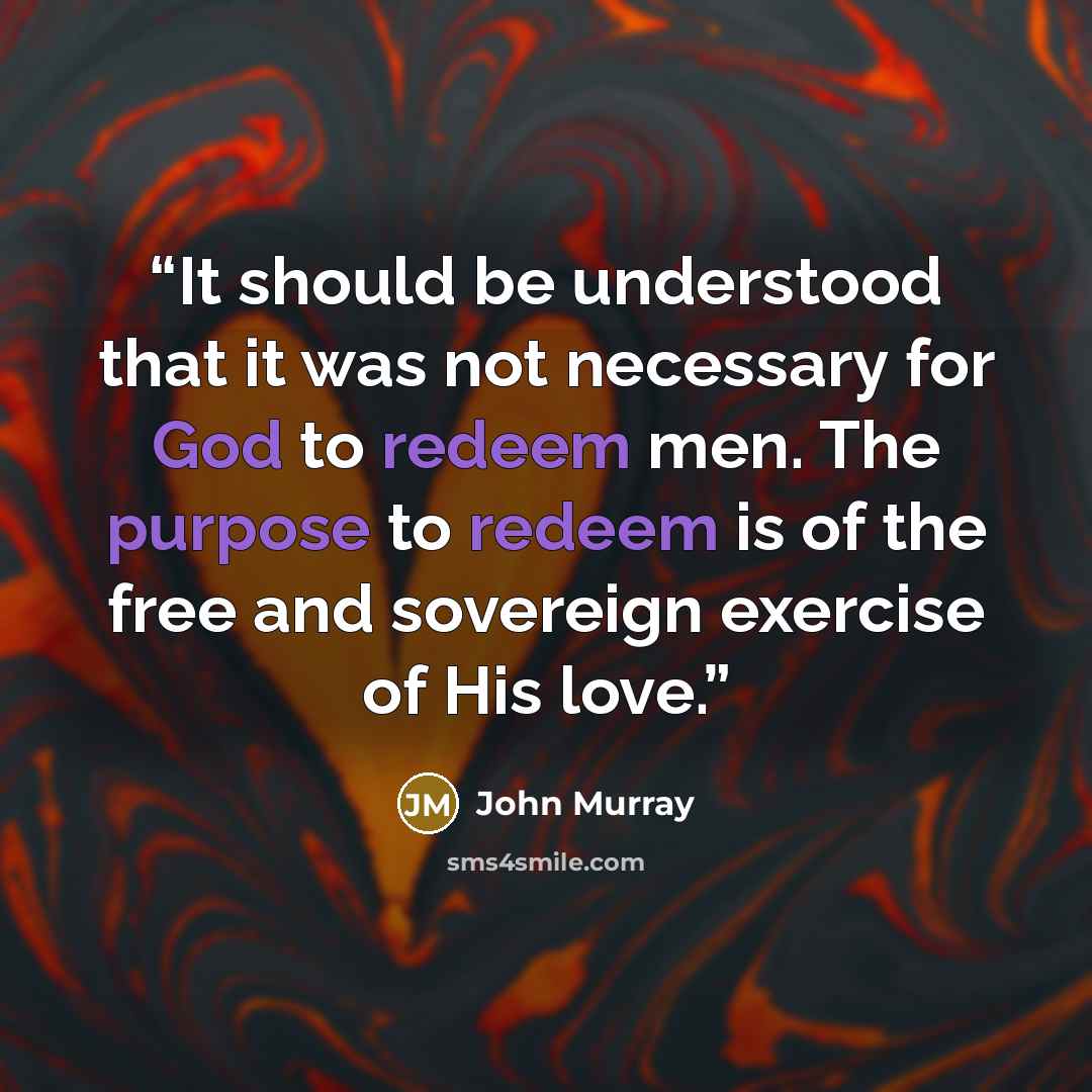 “It should be understood that it was not necessary for God to redeem men. The purpose to redeem is of the free and sovereign exercise of His love.” quote by John Murray