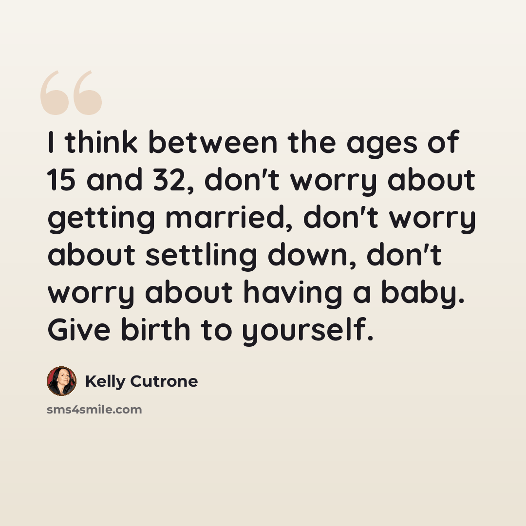 “I think between the ages of 15 and 32, don't worry about getting married, don't worry about settling down, don't worry about having a baby. Give birth to yourself.” quote by Kelly Cutrone