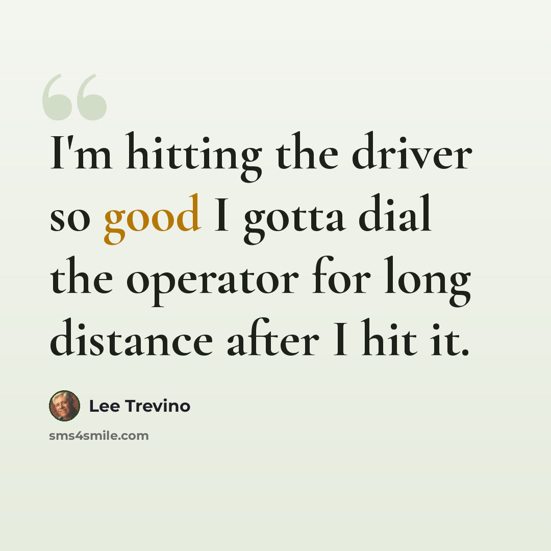 “I'm hitting the driver so good I gotta dial the operator for long distance after I hit it.” quote by Lee Trevino
