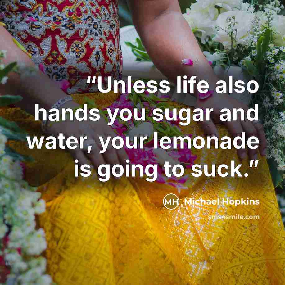 “Unless life also hands you sugar and water, your lemonade is going to suck.” quote by Michael Hopkins