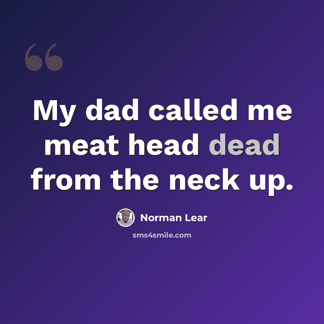 “My dad called me meat head dead from the neck up.” quote by Norman Lear