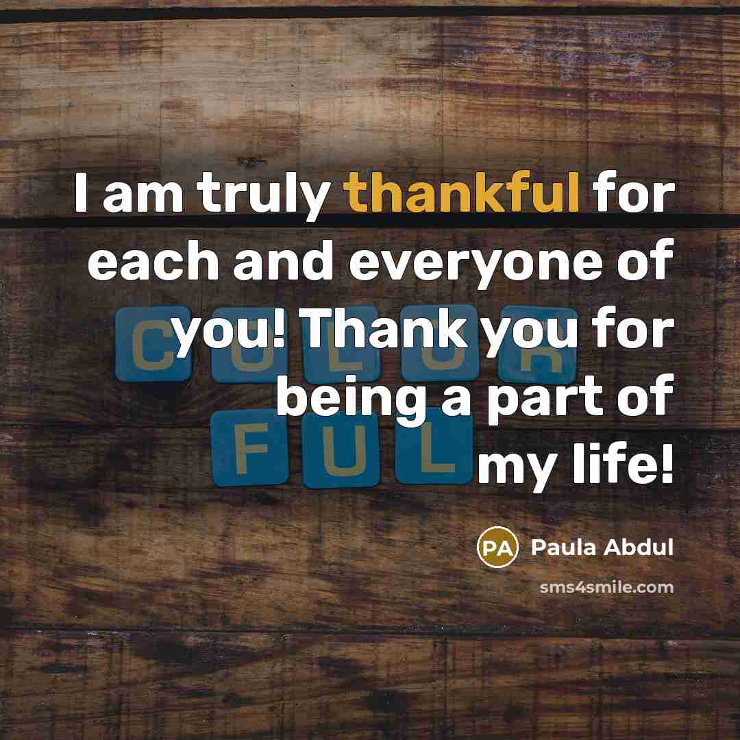 “I am truly thankful for each and everyone of you! Thank you for being a part of my life!” quote by Paula Abdul