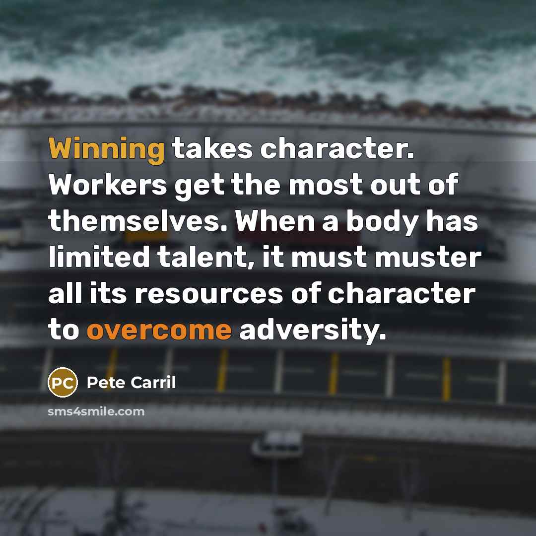 “Winning takes character. Workers get the most out of themselves. When a body has limited talent, it must muster all its resources of character to overcome adversity.” quote by Pete Carril