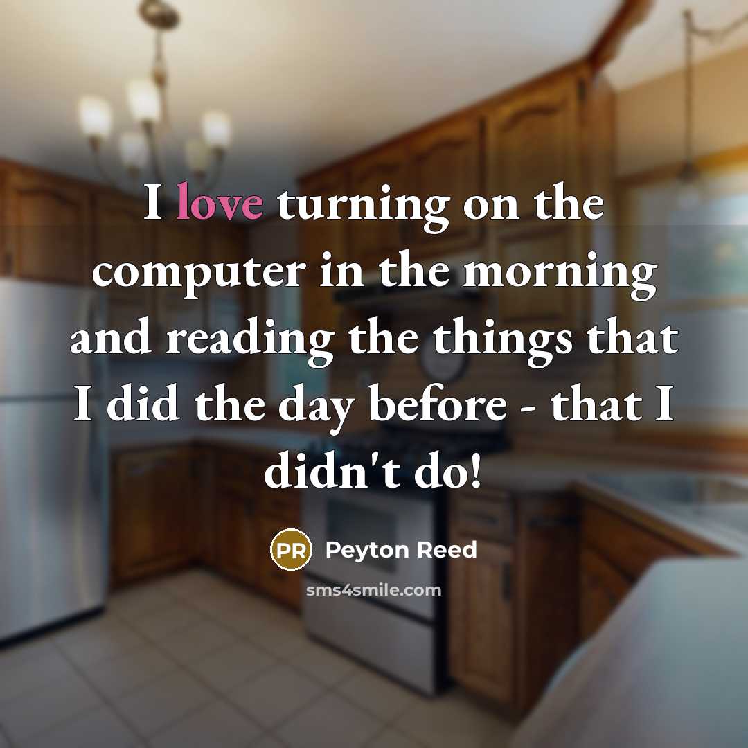 “I love turning on the computer in the morning and reading the things that I did the day before - that I didn't do!” quote by Peyton Reed