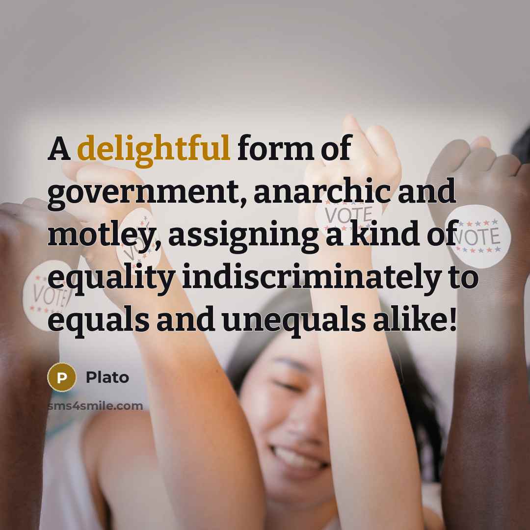 “A delightful form of government, anarchic and motley, assigning a kind of equality indiscriminately to equals and unequals alike!” quote by Plato