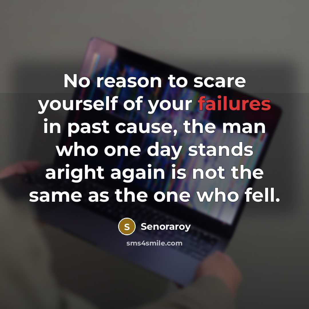 “No reason to scare yourself of your failures in past cause, the man who one day stands aright again is not the same as the one who fell.” quote by Senoraroy